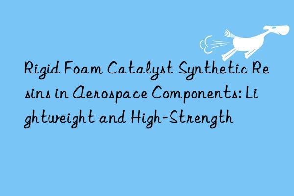 rigid foam catalyst synthetic resins in aerospace components: lightweight and high-strength