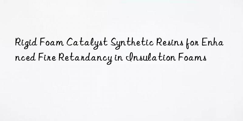rigid foam catalyst synthetic resins for enhanced fire retardancy in insulation foams