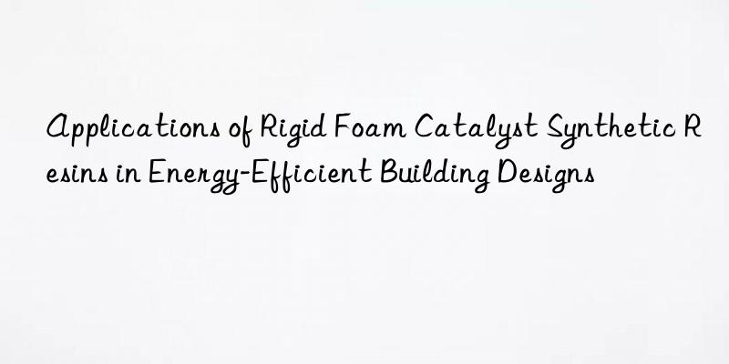 applications of rigid foam catalyst synthetic resins in energy-efficient building designs