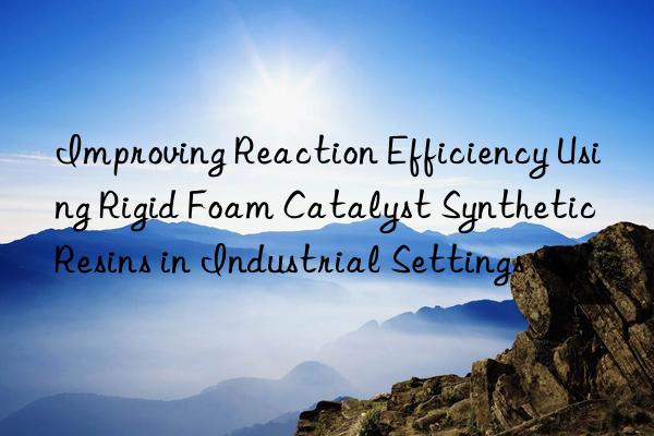 improving reaction efficiency using rigid foam catalyst synthetic resins in industrial settings