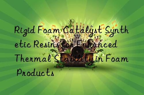 rigid foam catalyst synthetic resins for enhanced thermal stability in foam products