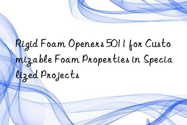 rigid foam openers 5011 for customizable foam properties in specialized projects