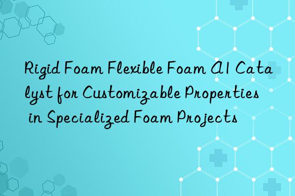rigid foam flexible foam a1 catalyst for customizable properties in specialized foam projects