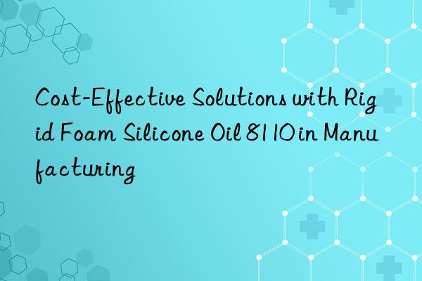 cost-effective solutions with rigid foam silicone oil 8110 in manufacturing