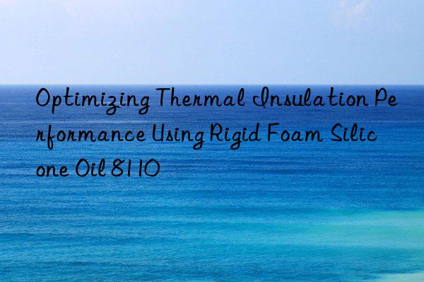 optimizing thermal insulation performance using rigid foam silicone oil 8110