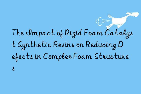 the impact of rigid foam catalyst synthetic resins on reducing defects in complex foam structures