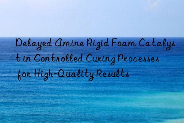 delayed amine rigid foam catalyst in controlled curing processes for high-quality results