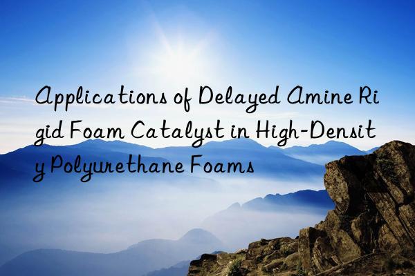 applications of delayed amine rigid foam catalyst in high-density polyurethane foams