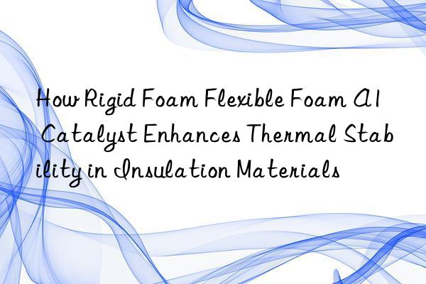 how rigid foam flexible foam a1 catalyst enhances thermal stability in insulation materials