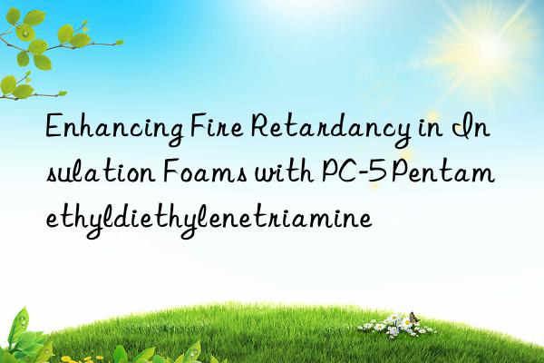 Enhancing Fire Retardancy in Insulation Foams with PC-5 Pentamethyldiethylenetriamine