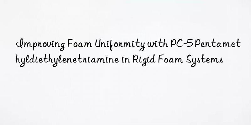 Improving Foam Uniformity with PC-5 Pentamethyldiethylenetriamine in Rigid Foam Systems