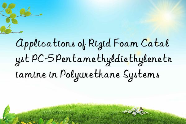 Applications of Rigid Foam Catalyst PC-5 Pentamethyldiethylenetriamine in Polyurethane Systems