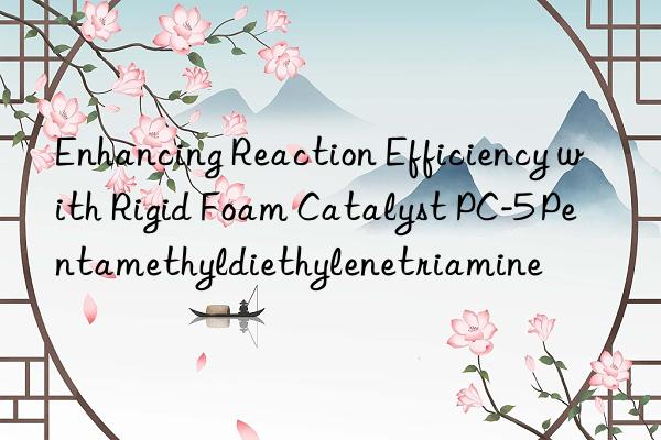 Enhancing Reaction Efficiency with Rigid Foam Catalyst PC-5 Pentamethyldiethylenetriamine