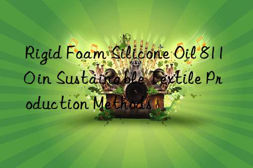 Rigid Foam Silicone Oil 8110 in Sustainable Textile Production Methods