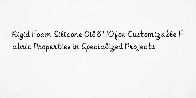 rigid foam silicone oil 8110 for customizable fabric properties in specialized projects