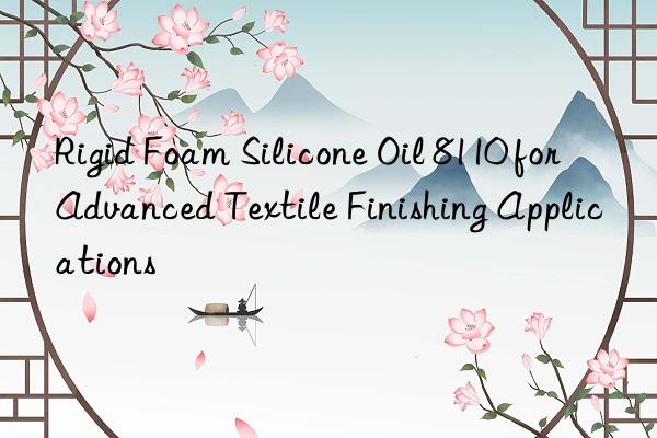 rigid foam silicone oil 8110 for advanced textile finishing applications