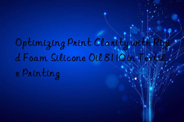 optimizing print clarity with rigid foam silicone oil 8110 in textile printing