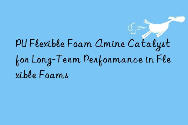 pu flexible foam amine catalyst for long-term performance in flexible foams