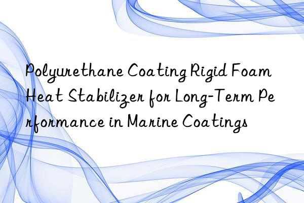 polyurethane coating rigid foam heat stabilizer for long-term performance in marine coatings