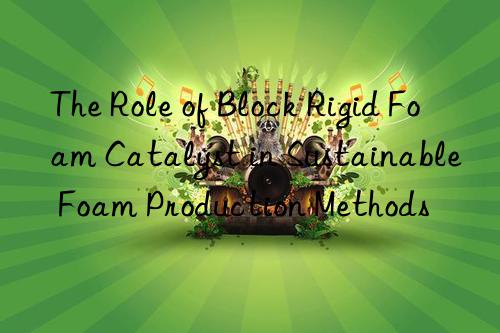 the role of block rigid foam catalyst in sustainable foam production methods