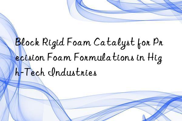 block rigid foam catalyst for precision foam formulations in high-tech industries
