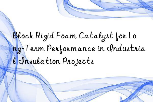 block rigid foam catalyst for long-term performance in industrial insulation projects