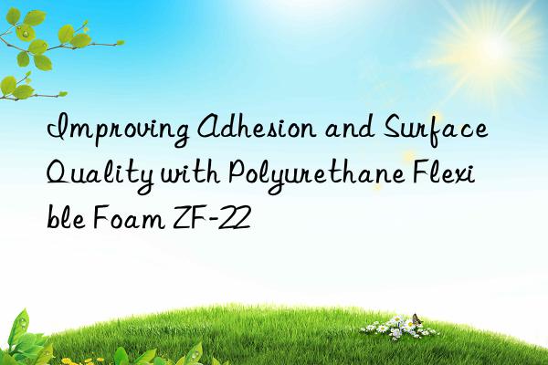 improving adhesion and surface quality with polyurethane flexible foam zf-22