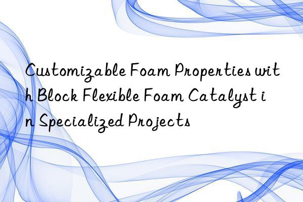 customizable foam properties with block flexible foam catalyst in specialized projects