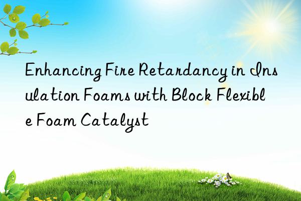 enhancing fire retardancy in insulation foams with block flexible foam catalyst