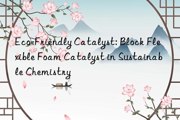 eco-friendly catalyst: block flexible foam catalyst in sustainable chemistry