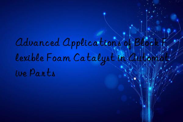 advanced applications of block flexible foam catalyst in automotive parts