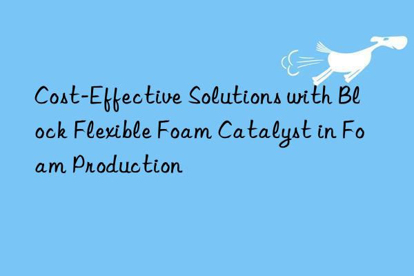 cost-effective solutions with block flexible foam catalyst in foam production