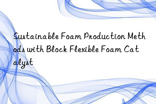 sustainable foam production methods with block flexible foam catalyst