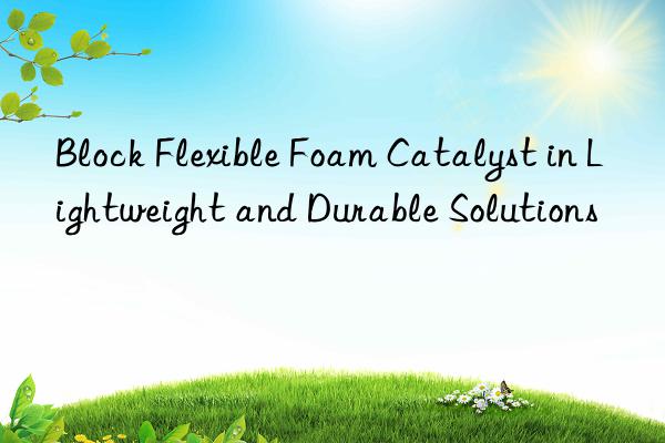block flexible foam catalyst in lightweight and durable solutions