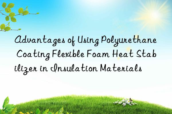 advantages of using polyurethane coating flexible foam heat stabilizer in insulation materials
