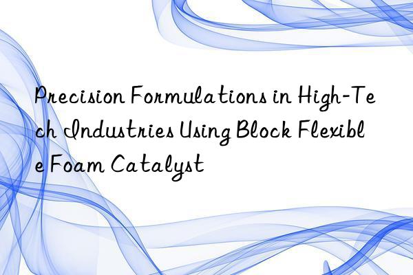 precision formulations in high-tech industries using block flexible foam catalyst