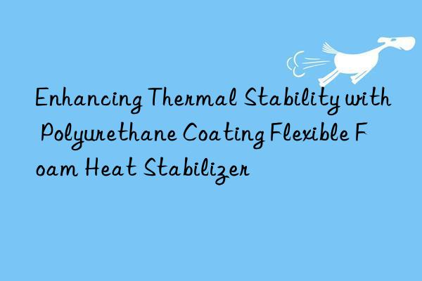 enhancing thermal stability with polyurethane coating flexible foam heat stabilizer