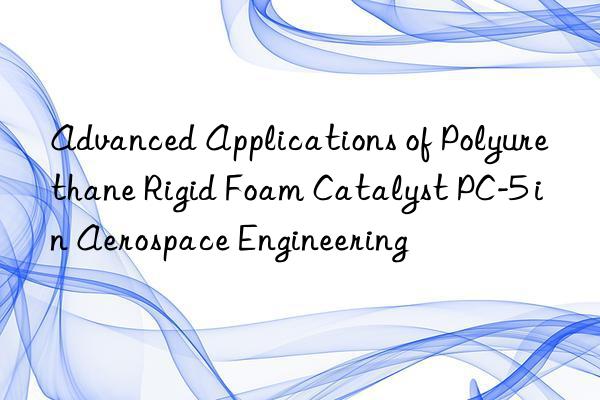 advanced applications of polyurethane rigid foam catalyst pc-5 in aerospace engineering