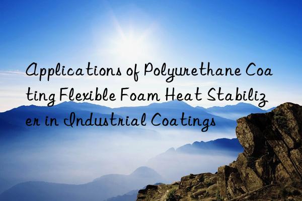 applications of polyurethane coating flexible foam heat stabilizer in industrial coatings
