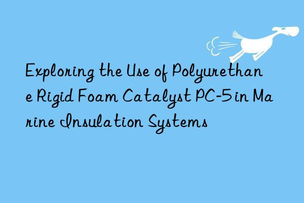 exploring the use of polyurethane rigid foam catalyst pc-5 in marine insulation systems