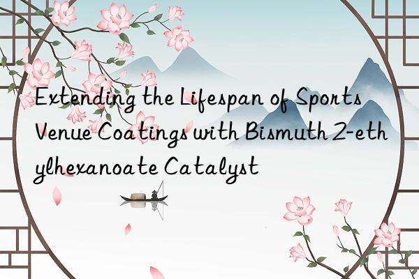 extending the lifespan of sports venue coatings with bismuth 2-ethylhexanoate catalyst