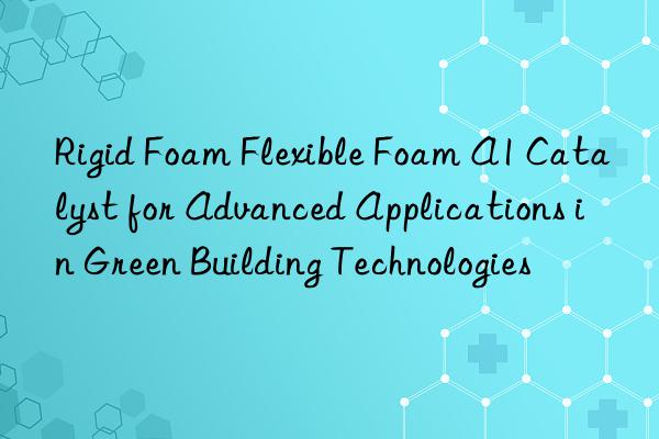 rigid foam flexible foam a1 catalyst for advanced applications in green building technologies