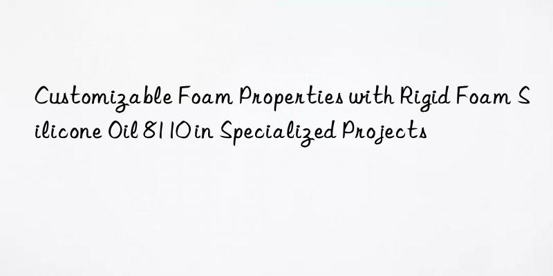customizable foam properties with rigid foam silicone oil 8110 in specialized projects