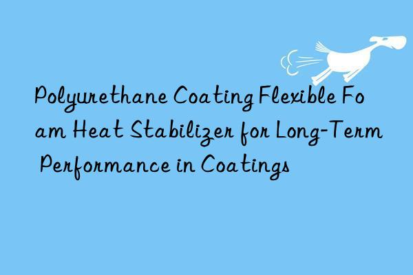 polyurethane coating flexible foam heat stabilizer for long-term performance in coatings