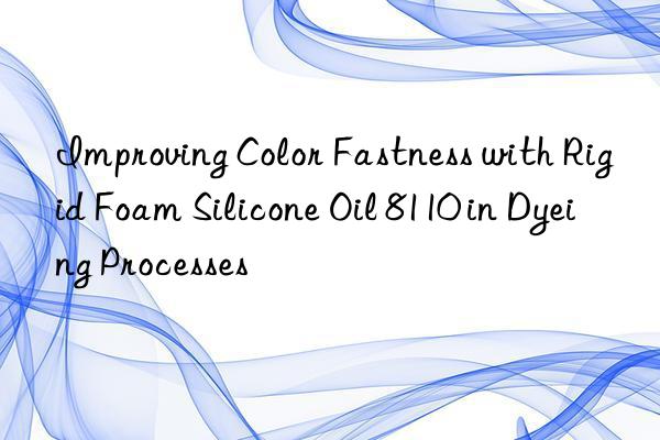 improving color fastness with rigid foam silicone oil 8110 in dyeing processes