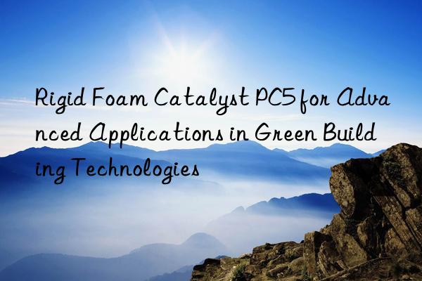 rigid foam catalyst pc5 for advanced applications in green building technologies