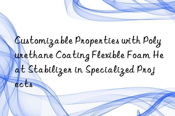 customizable properties with polyurethane coating flexible foam heat stabilizer in specialized projects