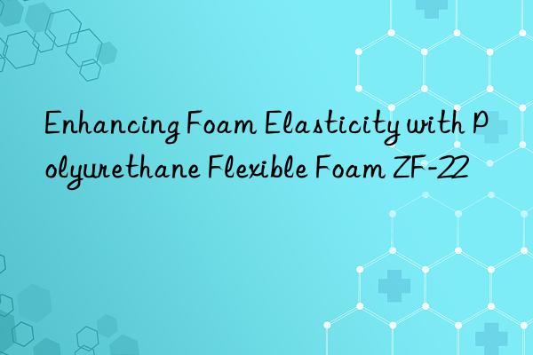 enhancing foam elasticity with polyurethane flexible foam zf-22