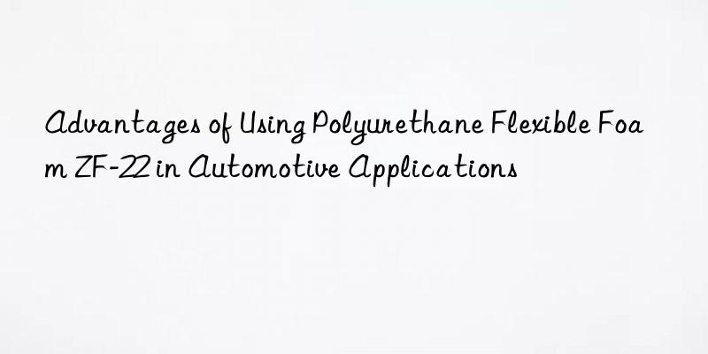 advantages of using polyurethane flexible foam zf-22 in automotive applications