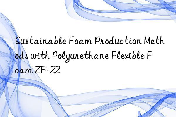 sustainable foam production methods with polyurethane flexible foam zf-22
